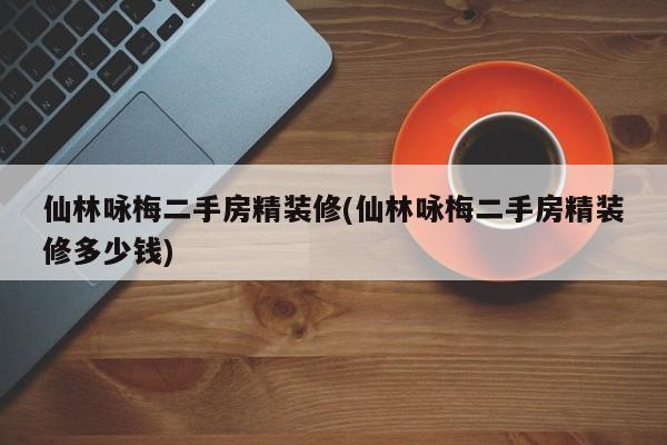仙林咏梅二手房精装修(仙林咏梅二手房精装修多少钱)