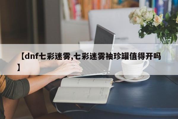 【dnf七彩迷雾,七彩迷雾袖珍罐值得开吗】