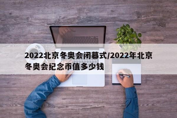 2022北京冬奥会闭幕式/2022年北京冬奥会纪念币值多少钱