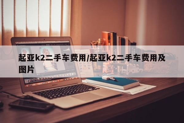 起亚k2二手车费用/起亚k2二手车费用及图片
