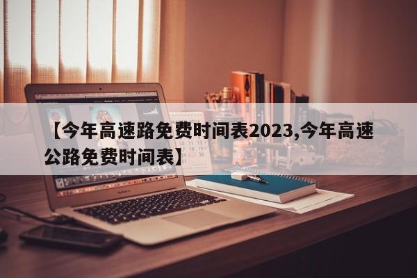 【今年高速路免费时间表2023,今年高速公路免费时间表】
