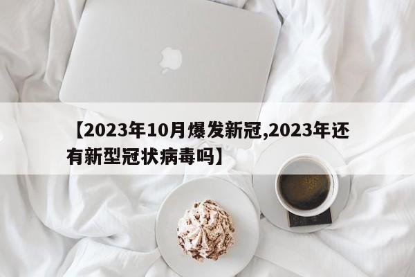 【2023年10月爆发新冠,2023年还有新型冠状病毒吗】