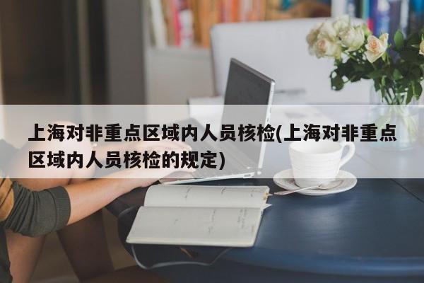 上海对非重点区域内人员核检(上海对非重点区域内人员核检的规定)