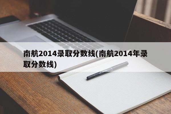 南航2014录取分数线(南航2014年录取分数线)