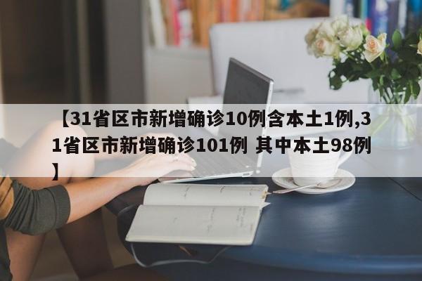 【31省区市新增确诊10例含本土1例,31省区市新增确诊101例 其中本土98例】