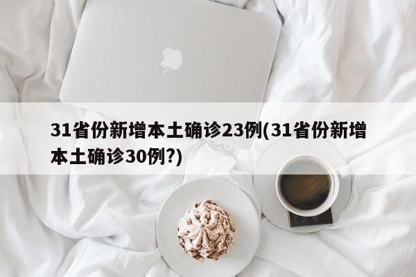 31省份新增本土确诊23例(31省份新增本土确诊30例?)