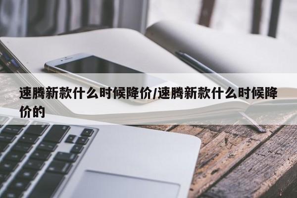 速腾新款什么时候降价/速腾新款什么时候降价的