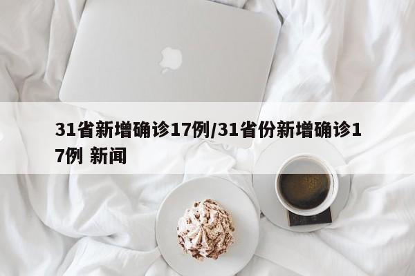 31省新增确诊17例/31省份新增确诊17例 新闻