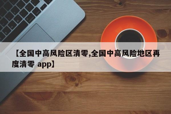【全国中高风险区清零,全国中高风险地区再度清零 app】