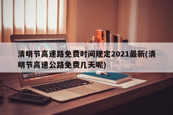 清明节高速路免费时间规定2021最新(清明节高速公路免费几天呢)