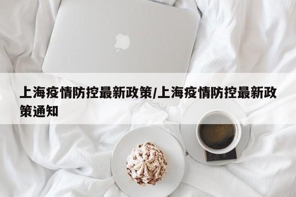 上海疫情防控最新政策/上海疫情防控最新政策通知