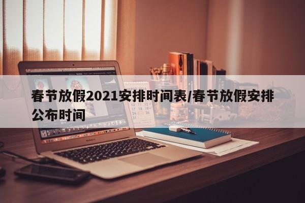 春节放假2021安排时间表/春节放假安排公布时间