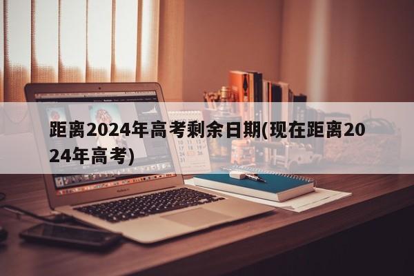 距离2024年高考剩余日期(现在距离2024年高考)