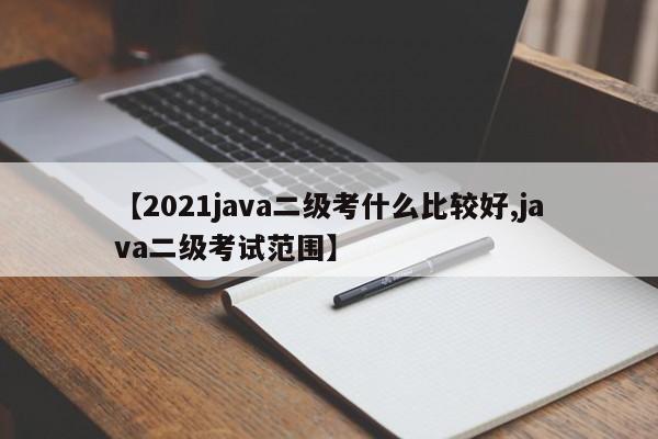 【2021java二级考什么比较好,java二级考试范围】