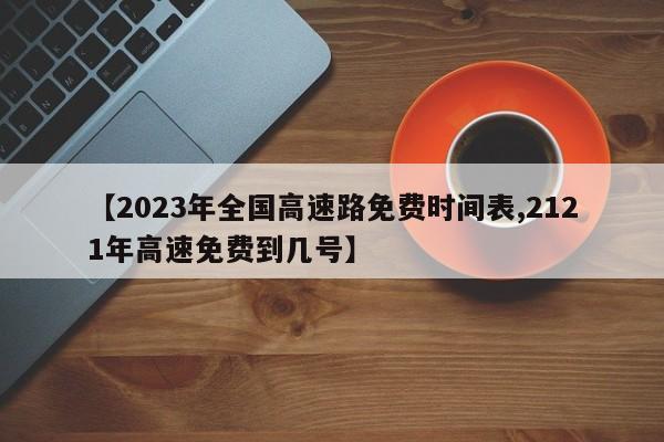 【2023年全国高速路免费时间表,2121年高速免费到几号】