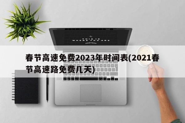 春节高速免费2023年时间表(2021春节高速路免费几天)