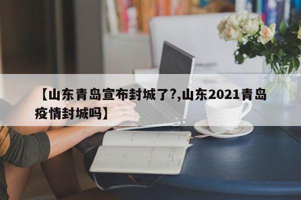 【山东青岛宣布封城了?,山东2021青岛疫情封城吗】