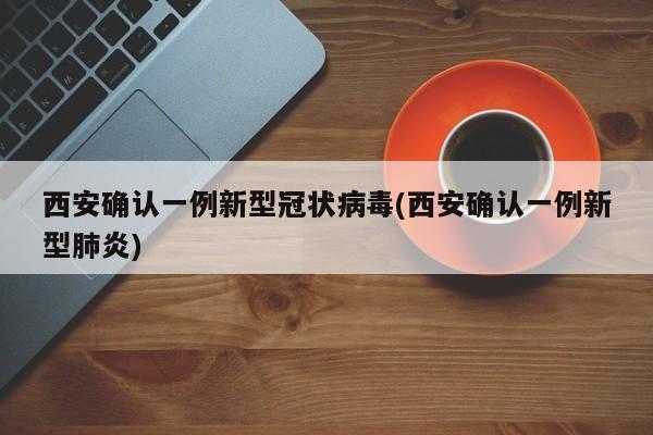 西安确认一例新型冠状病毒(西安确认一例新型肺炎)