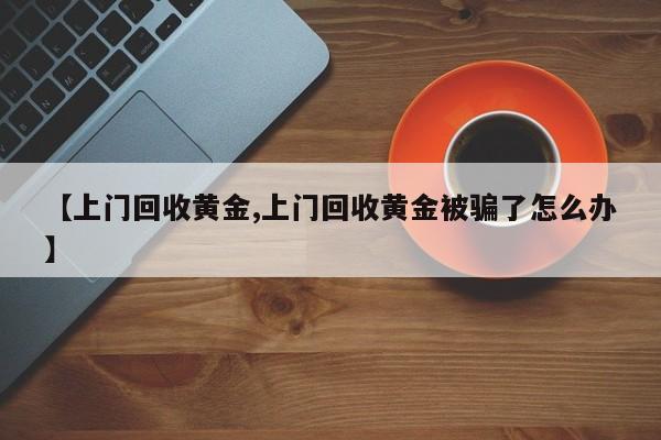 【上门回收黄金,上门回收黄金被骗了怎么办】