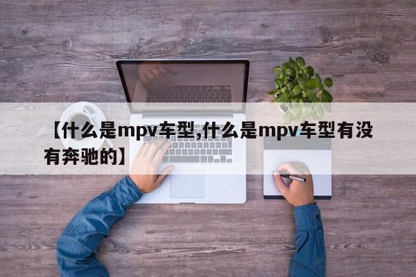 【什么是mpv车型,什么是mpv车型有没有奔驰的】