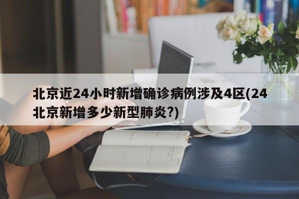 北京近24小时新增确诊病例涉及4区(24北京新增多少新型肺炎?)