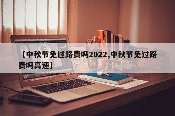 【中秋节免过路费吗2022,中秋节免过路费吗高速】