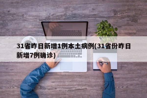 31省昨日新增1例本土病例(31省份昨日新增7例确诊)