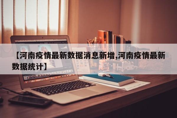 【河南疫情最新数据消息新增,河南疫情最新数据统计】