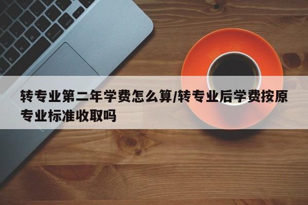 转专业第二年学费怎么算/转专业后学费按原专业标准收取吗