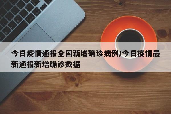 今日疫情通报全国新增确诊病例/今日疫情最新通报新增确诊数据