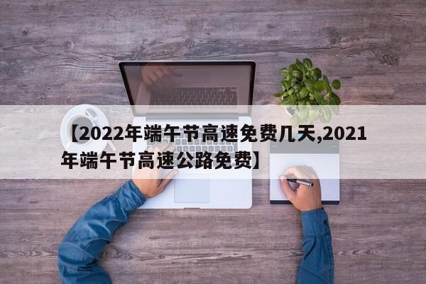 【2022年端午节高速免费几天,2021年端午节高速公路免费】