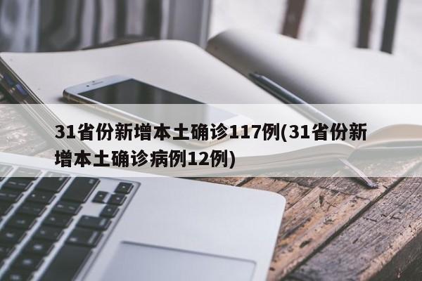 31省份新增本土确诊117例(31省份新增本土确诊病例12例)