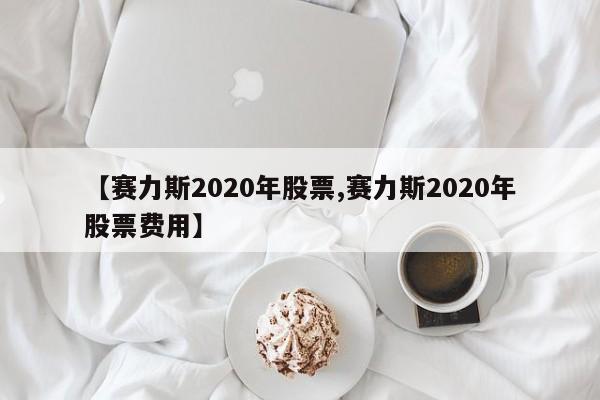 【赛力斯2020年股票,赛力斯2020年股票费用】