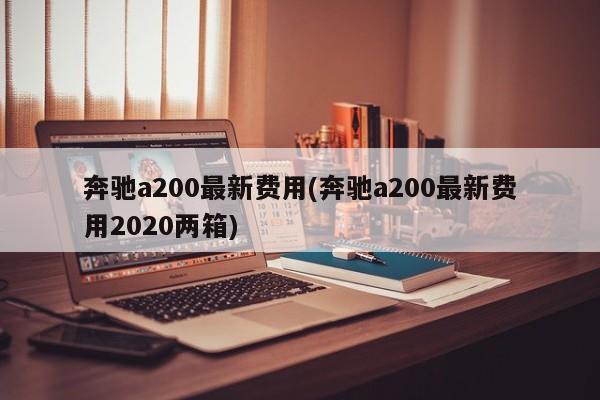 奔驰a200最新费用(奔驰a200最新费用2020两箱)