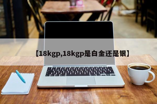 【18kgp,18kgp是白金还是银】