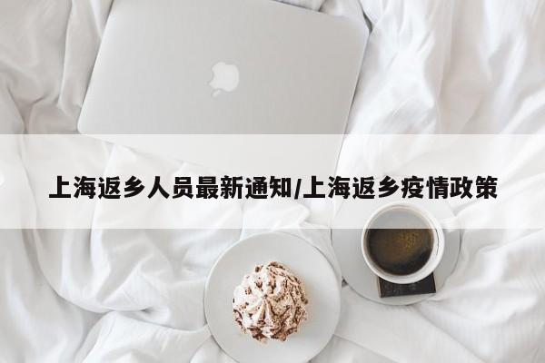 上海返乡人员最新通知/上海返乡疫情政策