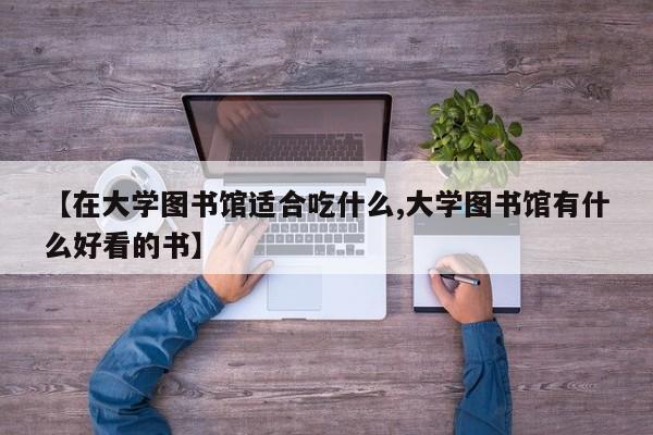 【在大学图书馆适合吃什么,大学图书馆有什么好看的书】