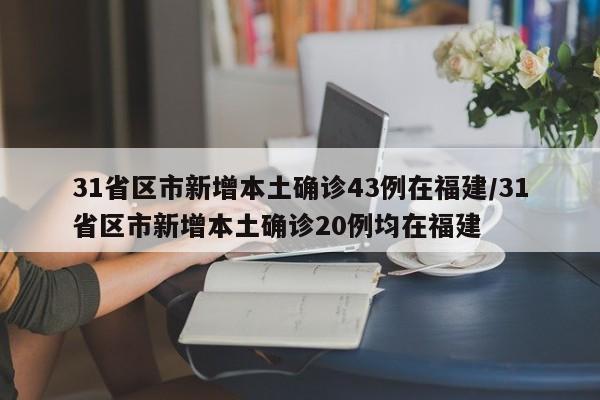 31省区市新增本土确诊43例在福建/31省区市新增本土确诊20例均在福建