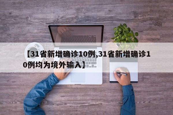 【31省新增确诊10例,31省新增确诊10例均为境外输入】