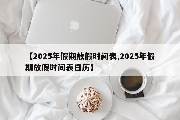 【2025年假期放假时间表,2025年假期放假时间表日历】