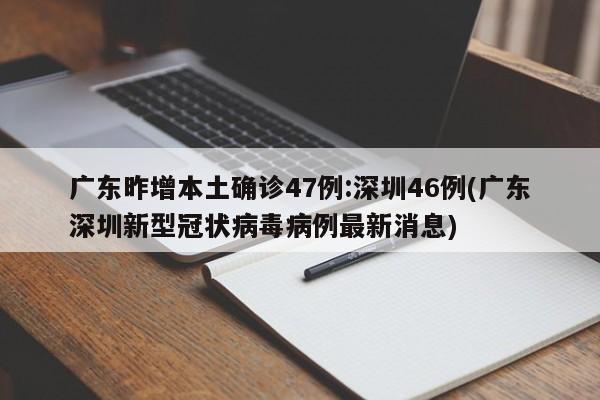 广东昨增本土确诊47例:深圳46例(广东深圳新型冠状病毒病例最新消息)