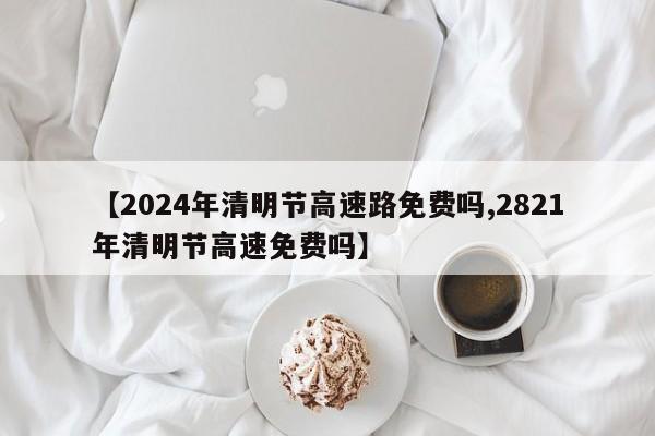 【2024年清明节高速路免费吗,2821年清明节高速免费吗】
