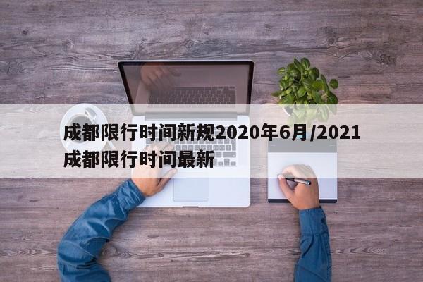 成都限行时间新规2020年6月/2021成都限行时间最新