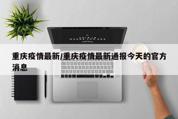 重庆疫情最新/重庆疫情最新通报今天的官方消息