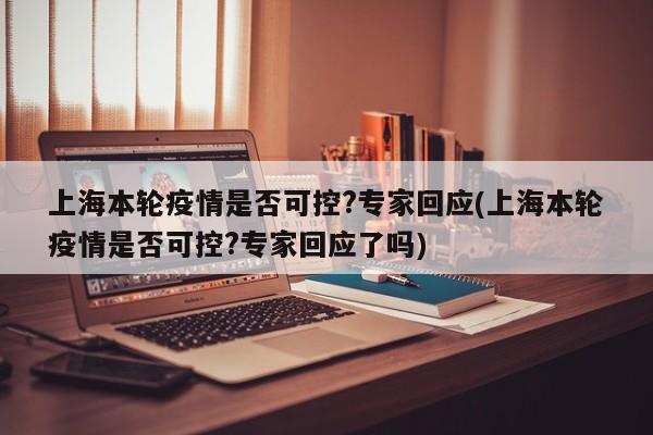 上海本轮疫情是否可控?专家回应(上海本轮疫情是否可控?专家回应了吗)