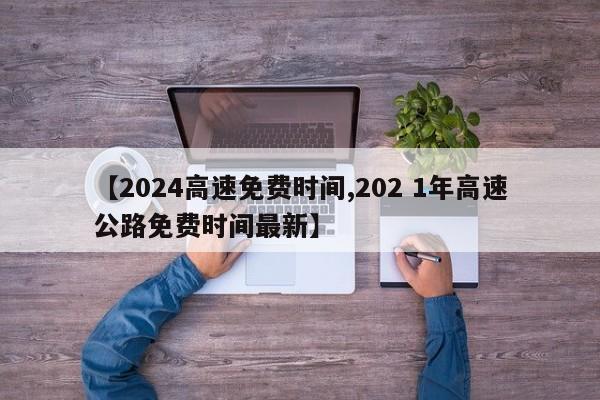 【2024高速免费时间,202 1年高速公路免费时间最新】