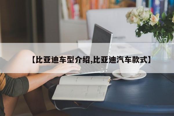【比亚迪车型介绍,比亚迪汽车款式】