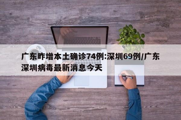 广东昨增本土确诊74例:深圳69例/广东深圳病毒最新消息今天