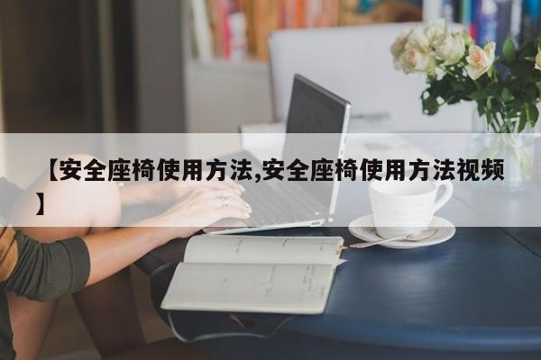 【安全座椅使用方法,安全座椅使用方法视频】