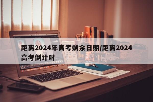 距离2024年高考剩余日期/距离2024高考倒计时
